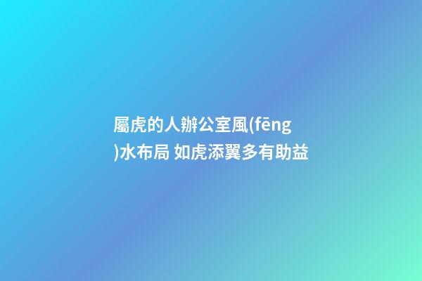 屬虎的人辦公室風(fēng)水布局 如虎添翼多有助益